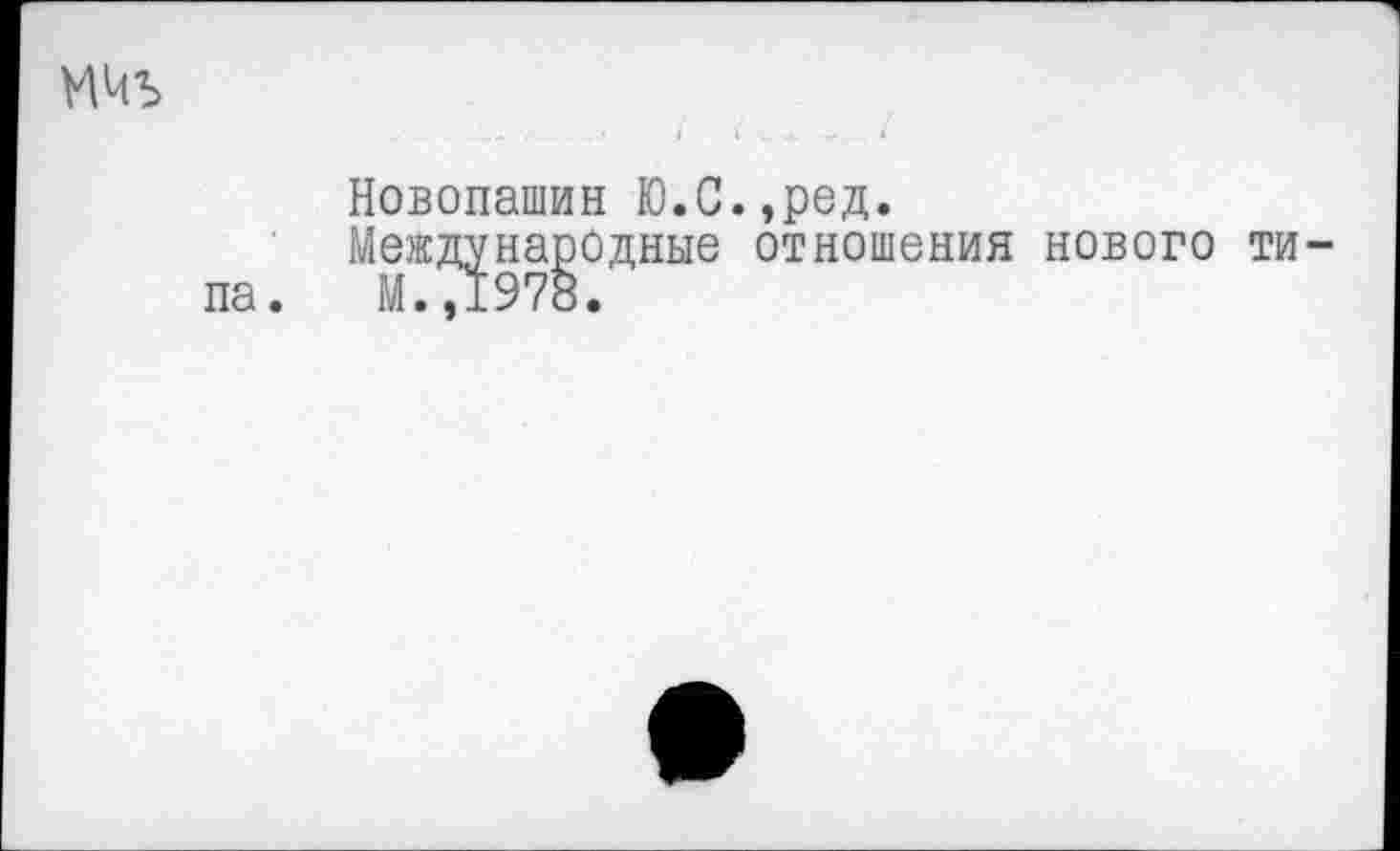 ﻿МЧЪ
... .-	I 4 ...	«
Новопашин Ю.С.,ред.
Международные отношения нового типа. М.,1978.